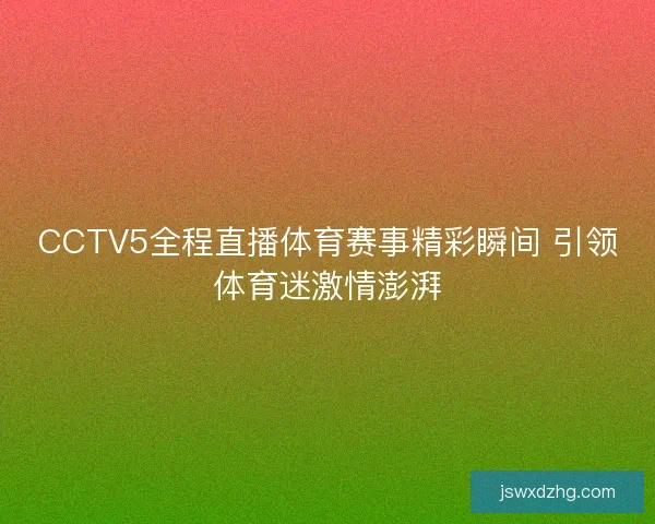 CCTV5全程直播体育赛事精彩瞬间 引领体育迷激情澎湃 CCTV5全程直播体育赛事精彩瞬间 引领体育迷激情澎湃