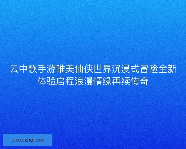 云中歌手游唯美仙侠世界沉浸式冒险全新体验启程浪漫情缘再续传奇