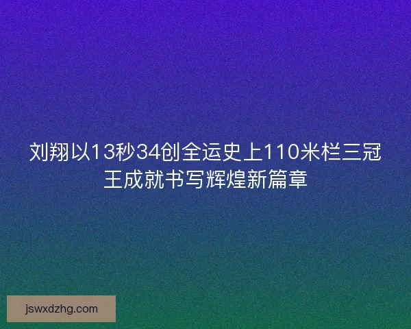 刘翔以13秒34创全运史上110米栏三冠王成就书写辉煌新篇章