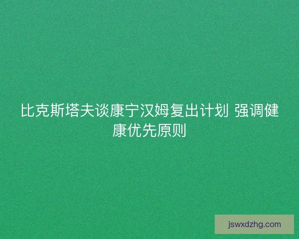 比克斯塔夫谈康宁汉姆复出计划 强调健康优先原则