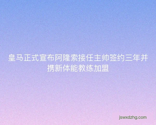 皇马正式宣布阿隆索接任主帅签约三年并携新体能教练加盟 皇马正式宣布阿隆索接任主帅签约三年并携新体能教练加盟