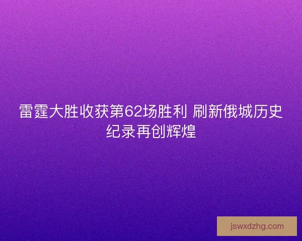 雷霆大胜收获第62场胜利 刷新俄城历史纪录再创辉煌 雷霆大胜收获第62场胜利 刷新俄城历史纪录再创辉煌