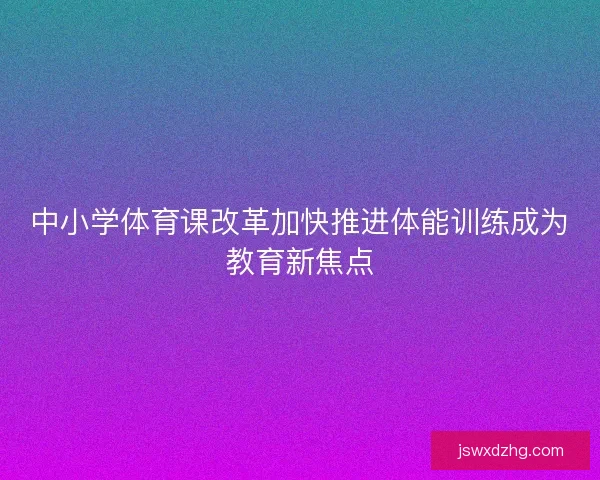 中小学体育课改革加快推进体能训练成为教育新焦点