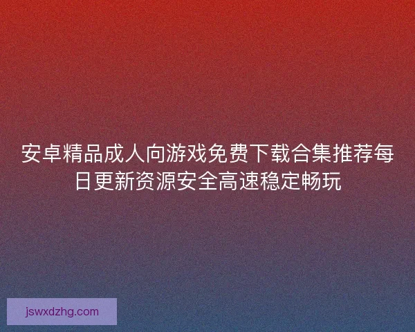 安卓精品成人向游戏免费下载合集推荐每日更新资源安全高速稳定畅玩