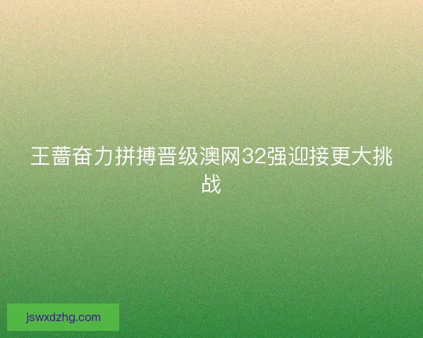 王蔷奋力拼搏晋级澳网32强迎接更大挑战