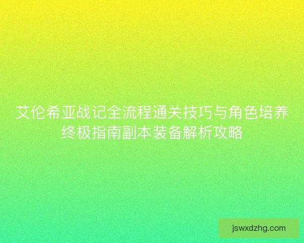 艾伦希亚战记全流程通关技巧与角色培养终极指南副本装备解析攻略 艾伦希亚战记全流程通关技巧与角色培养终极指南副本装备解析攻略