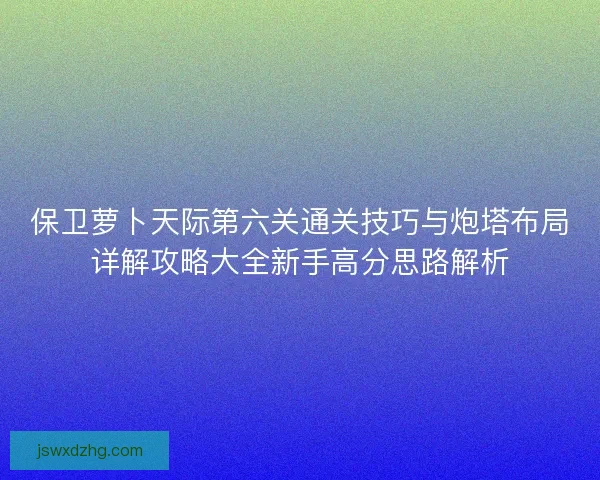 保卫萝卜天际第六关通关技巧与炮塔布局详解攻略大全新手高分思路解析 保卫萝卜天际第六关通关技巧与炮塔布局详解攻略大全新手高分思路解析