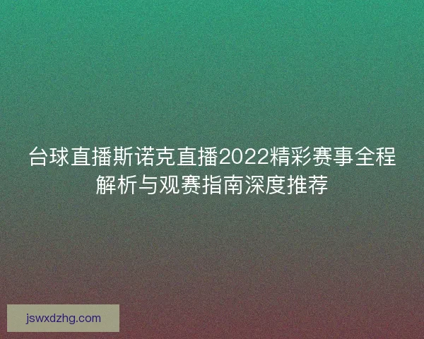 台球直播斯诺克直播2022精彩赛事全程解析与观赛指南深度推荐 台球直播斯诺克直播2022精彩赛事全程解析与观赛指南深度推荐