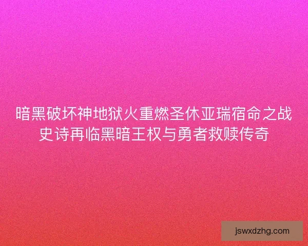 暗黑破坏神地狱火重燃圣休亚瑞宿命之战史诗再临黑暗王权与勇者救赎传奇 暗黑破坏神地狱火重燃圣休亚瑞宿命之战史诗再临黑暗王权与勇者救赎传奇