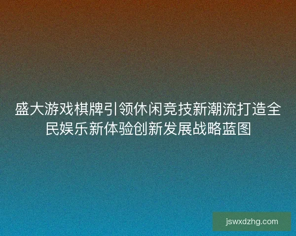 盛大游戏棋牌引领休闲竞技新潮流打造全民娱乐新体验创新发展战略蓝图 盛大游戏棋牌引领休闲竞技新潮流打造全民娱乐新体验创新发展战略蓝图