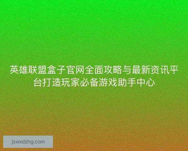 英雄联盟盒子官网全面攻略与最新资讯平台打造玩家必备游戏助手中心 英雄联盟盒子官网全面攻略与最新资讯平台打造玩家必备游戏助手中心