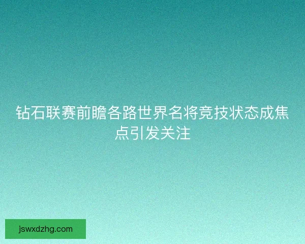 钻石联赛前瞻各路世界名将竞技状态成焦点引发关注 钻石联赛前瞻各路世界名将竞技状态成焦点引发关注
