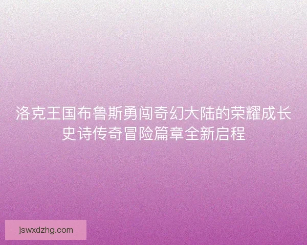 洛克王国布鲁斯勇闯奇幻大陆的荣耀成长史诗传奇冒险篇章全新启程