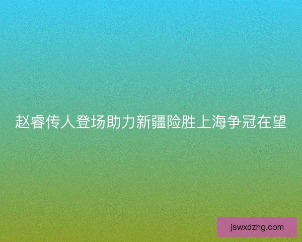 赵睿传人登场助力新疆险胜上海争冠在望