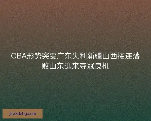CBA形势突变广东失利新疆山西接连落败山东迎来夺冠良机