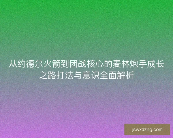 从约德尔火箭到团战核心的麦林炮手成长之路打法与意识全面解析