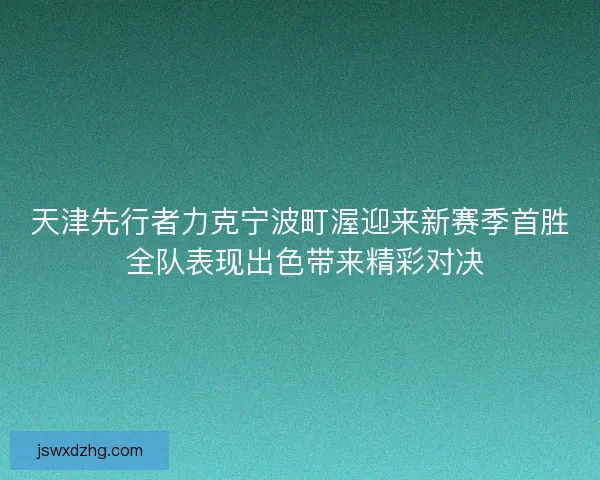 天津先行者力克宁波町渥迎来新赛季首胜 全队表现出色带来精彩对决
