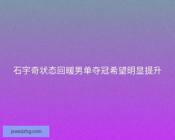 石宇奇状态回暖男单夺冠希望明显提升 石宇奇状态回暖男单夺冠希望明显提升