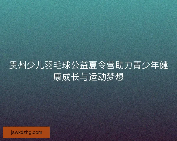 贵州少儿羽毛球公益夏令营助力青少年健康成长与运动梦想