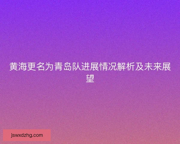 黄海更名为青岛队进展情况解析及未来展望