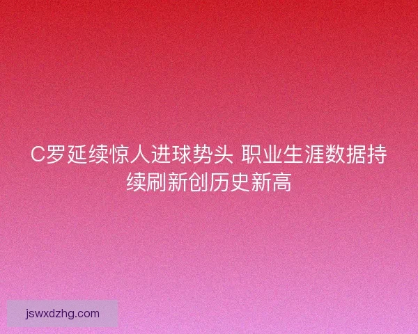 C罗延续惊人进球势头 职业生涯数据持续刷新创历史新高 C罗延续惊人进球势头 职业生涯数据持续刷新创历史新高