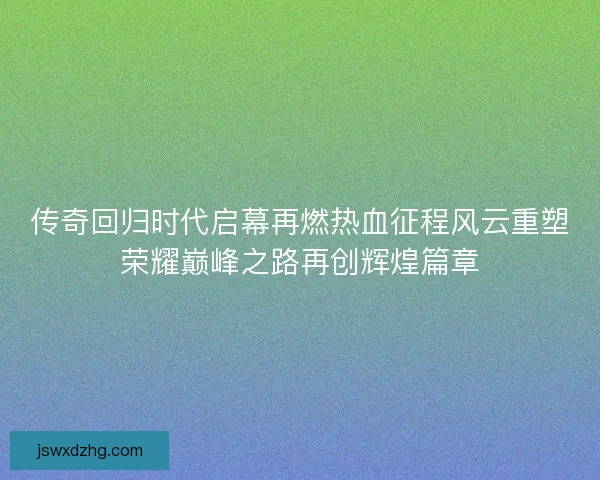 传奇回归时代启幕再燃热血征程风云重塑荣耀巅峰之路再创辉煌篇章 传奇回归时代启幕再燃热血征程风云重塑荣耀巅峰之路再创辉煌篇章