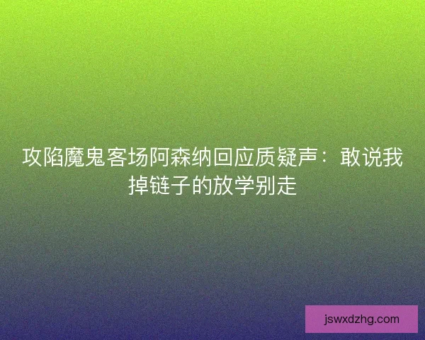 攻陷魔鬼客场阿森纳回应质疑声:敢说我掉链子的放学别走 攻陷魔鬼客场阿森纳回应质疑声:敢说我掉链子的放学别走