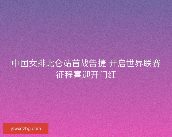 中国女排北仑站首战告捷 开启世界联赛征程喜迎开门红