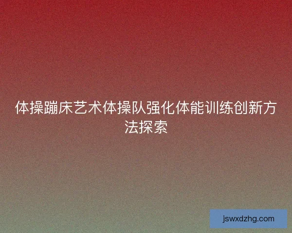 体操蹦床艺术体操队强化体能训练创新方法探索 体操蹦床艺术体操队强化体能训练创新方法探索