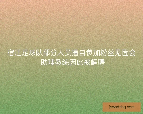 宿迁足球队部分人员擅自参加粉丝见面会 助理教练因此被解聘