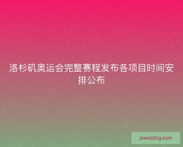 洛杉矶奥运会完整赛程发布各项目时间安排公布