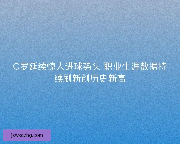 C罗延续惊人进球势头 职业生涯数据持续刷新创历史新高 C罗延续惊人进球势头 职业生涯数据持续刷新创历史新高