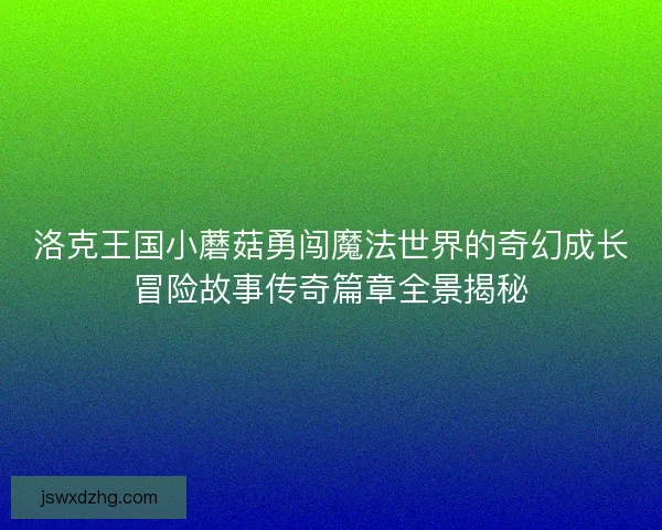 洛克王国小蘑菇勇闯魔法世界的奇幻成长冒险故事传奇篇章全景揭秘