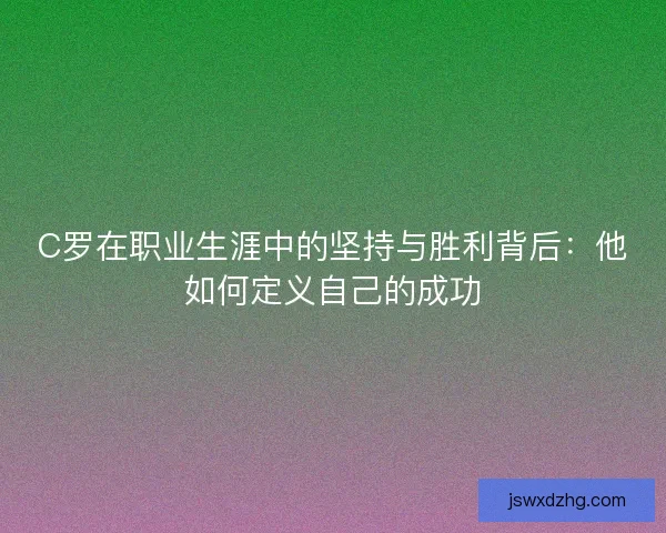 C罗在职业生涯中的坚持与胜利背后：他如何定义自己的成功