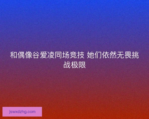 和偶像谷爱凌同场竞技 她们依然无畏挑战极限