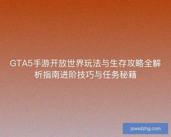 GTA5手游开放世界玩法与生存攻略全解析指南进阶技巧与任务秘籍