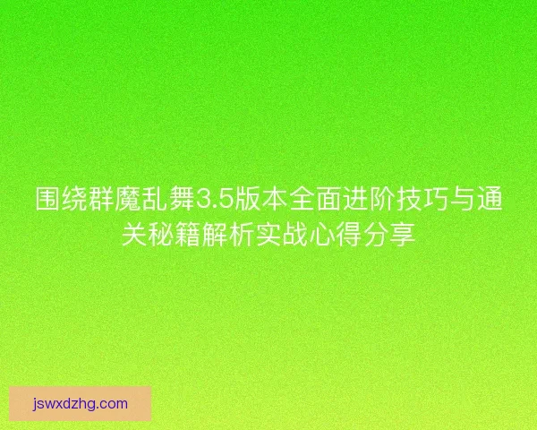 围绕群魔乱舞3.5版本全面进阶技巧与通关秘籍解析实战心得分享 围绕群魔乱舞3.5版本全面进阶技巧与通关秘籍解析实战心得分享