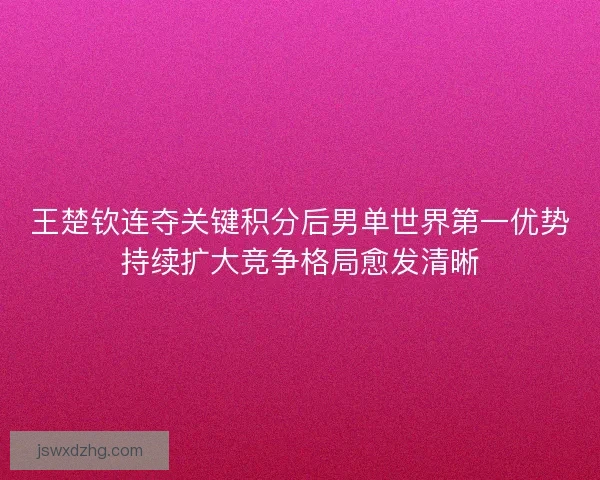 王楚钦连夺关键积分后男单世界第一优势持续扩大竞争格局愈发清晰 王楚钦连夺关键积分后男单世界第一优势持续扩大竞争格局愈发清晰